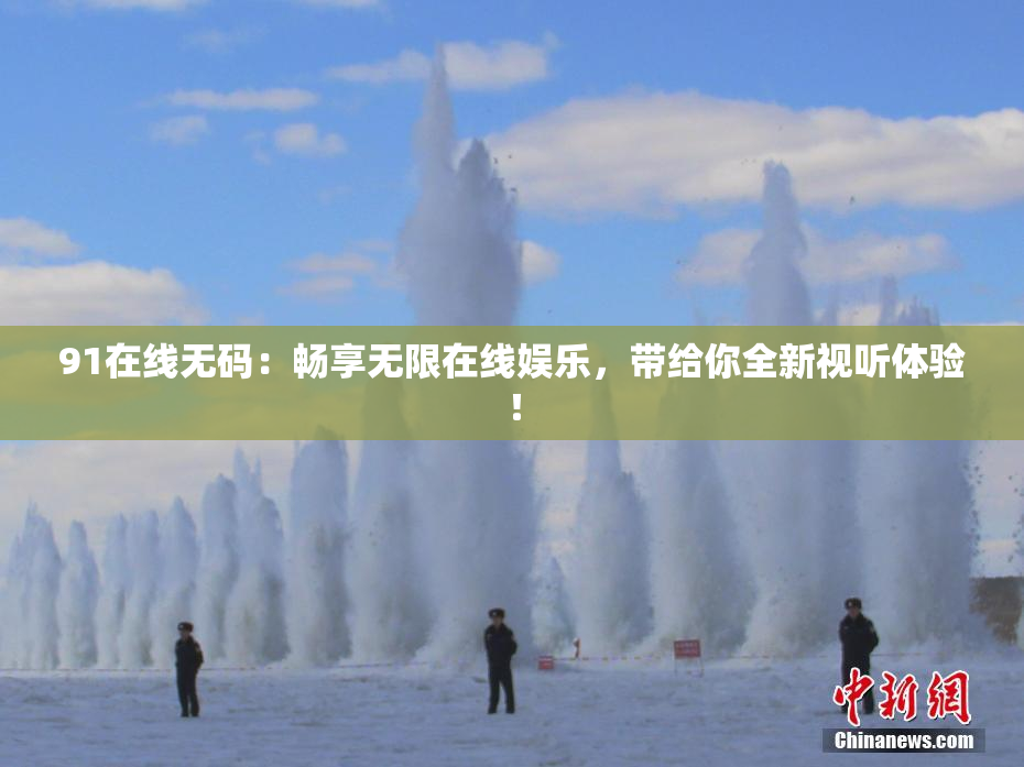 91在线无码：畅享无限在线娱乐，带给你全新视听体验！