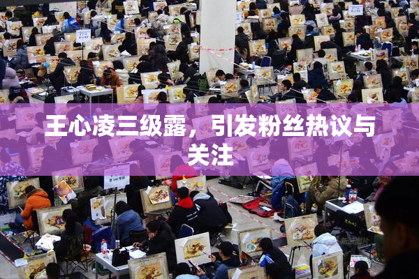 王心凌三级露，引发粉丝热议与关注