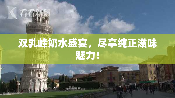 双乳峰奶水盛宴，尽享纯正滋味魅力！
