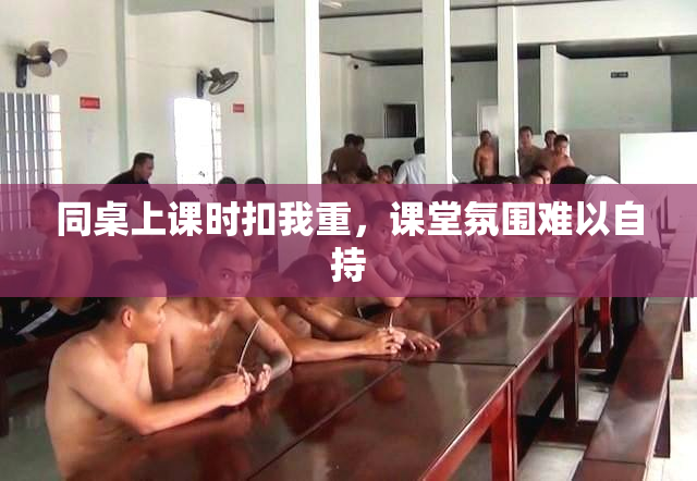 同桌上课时扣我重，课堂氛围难以自持