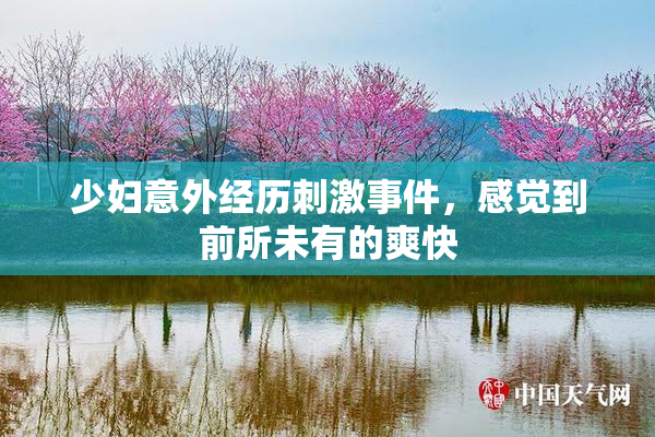 少妇意外经历刺激事件，感觉到前所未有的爽快