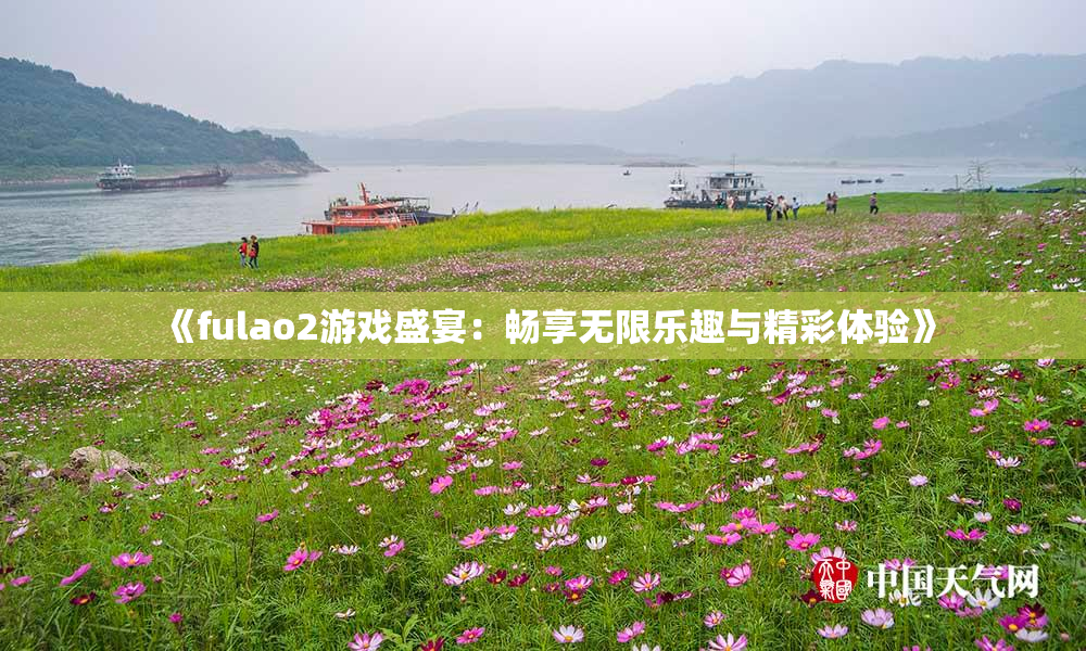 《fulao2游戏盛宴：畅享无限乐趣与精彩体验》