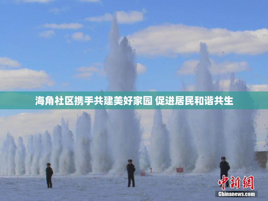 海角社区携手共建美好家园 促进居民和谐共生