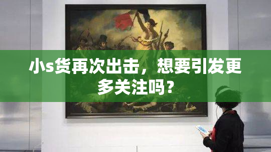 小s货再次出击，想要引发更多关注吗？
