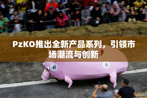 PzKO推出全新产品系列，引领市场潮流与创新