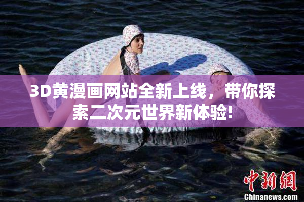 3D黄漫画网站全新上线，带你探索二次元世界新体验!