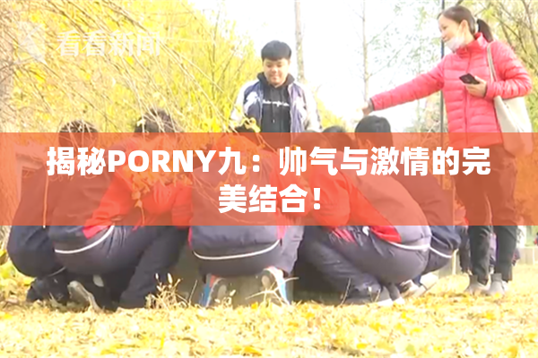 揭秘PORNY九：帅气与激情的完美结合！