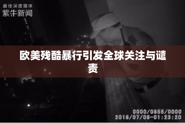 欧美残酷暴行引发全球关注与谴责