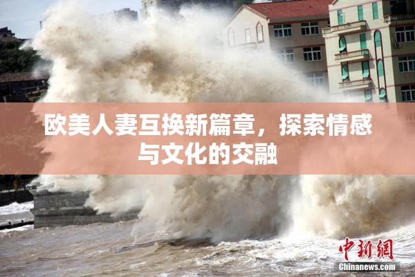 欧美人妻互换新篇章，探索情感与文化的交融
