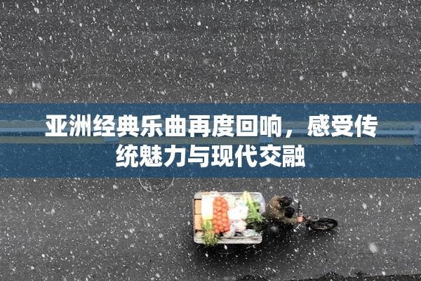 亚洲经典乐曲再度回响，感受传统魅力与现代交融