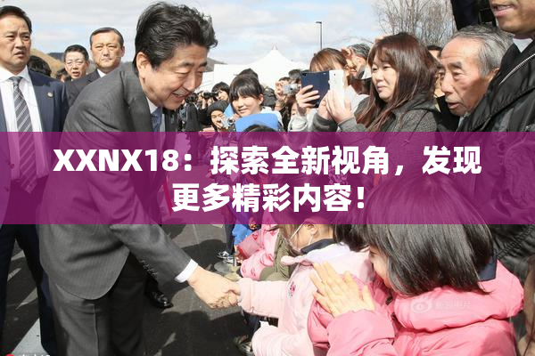 XXNX18：探索全新视角，发现更多精彩内容！