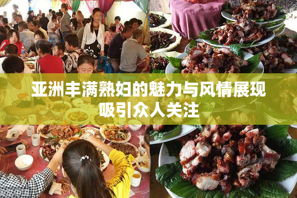亚洲丰满熟妇的魅力与风情展现吸引众人关注