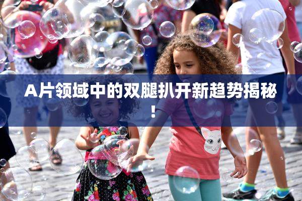 A片领域中的双腿扒开新趋势揭秘！