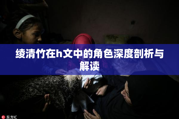 绫清竹在h文中的角色深度剖析与解读