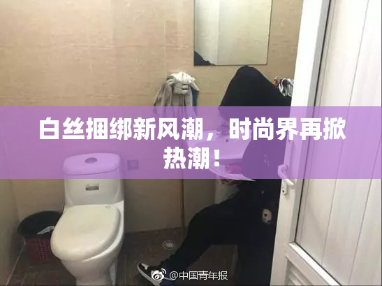 白丝捆绑新风潮，时尚界再掀热潮！
