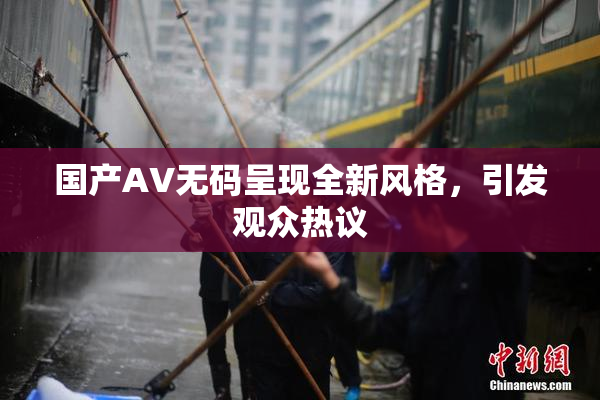 国产AV无码呈现全新风格，引发观众热议