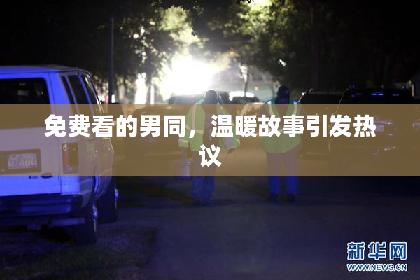 免费看的男同，温暖故事引发热议