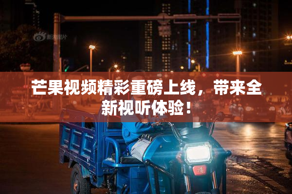 芒果视频精彩重磅上线，带来全新视听体验！