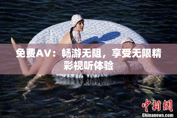 免费AV：畅游无阻，享受无限精彩视听体验