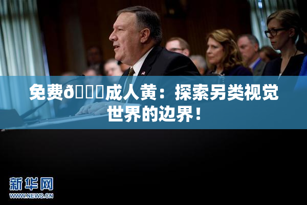 免费🔞成人黄：探索另类视觉世界的边界！