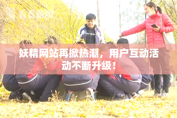 妖精网站再掀热潮，用户互动活动不断升级！