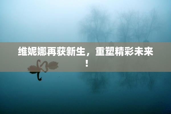 维妮娜再获新生，重塑精彩未来！