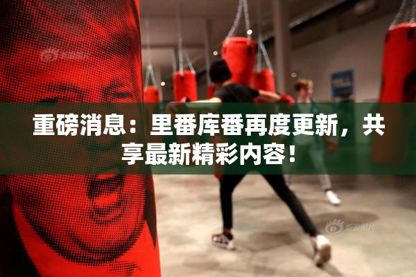 重磅消息：里番库番再度更新，共享最新精彩内容！