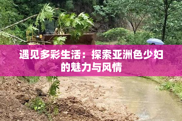 遇见多彩生活：探索亚洲色少妇的魅力与风情