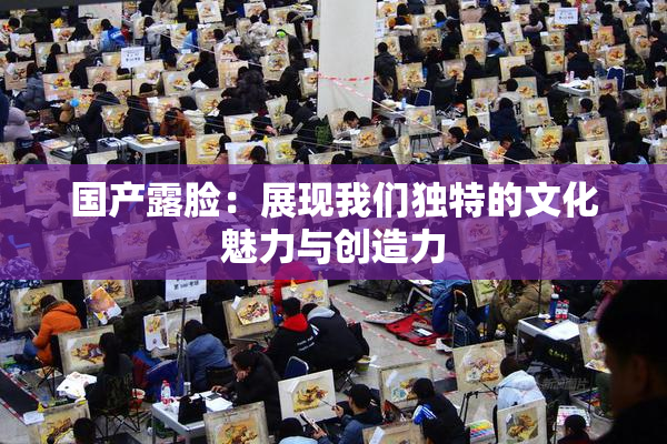国产露脸：展现我们独特的文化魅力与创造力