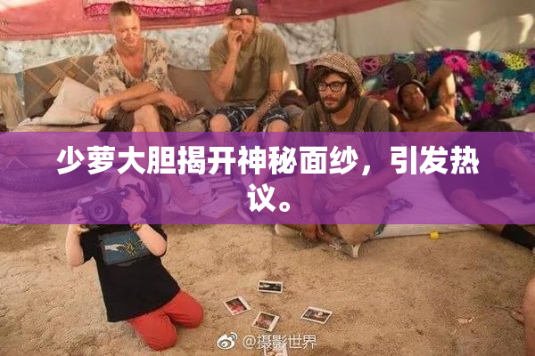 少萝大胆揭开神秘面纱，引发热议。