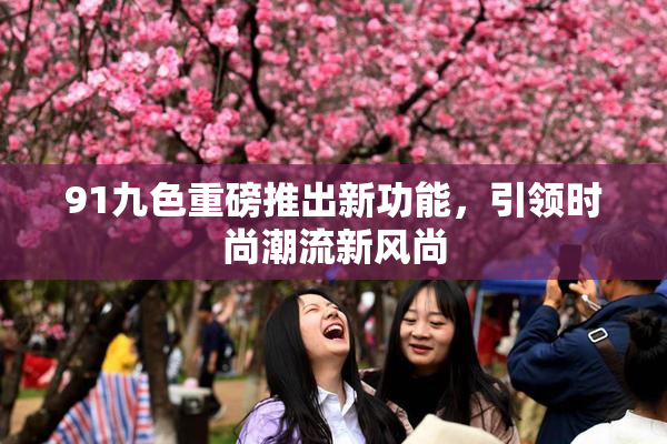 91九色重磅推出新功能，引领时尚潮流新风尚