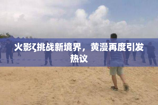 火影ζ挑战新境界，黄漫再度引发热议