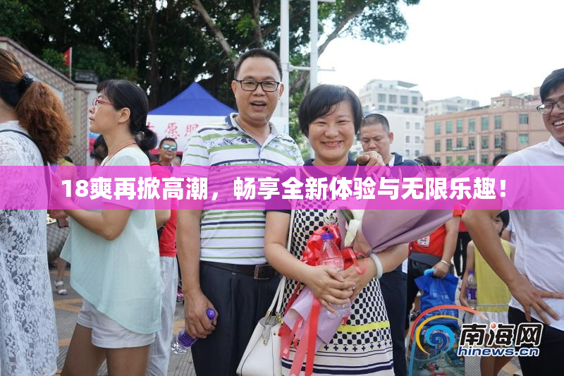 18爽再掀高潮，畅享全新体验与无限乐趣！