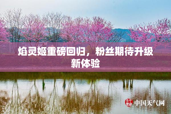 焰灵姬重磅回归，粉丝期待升级新体验