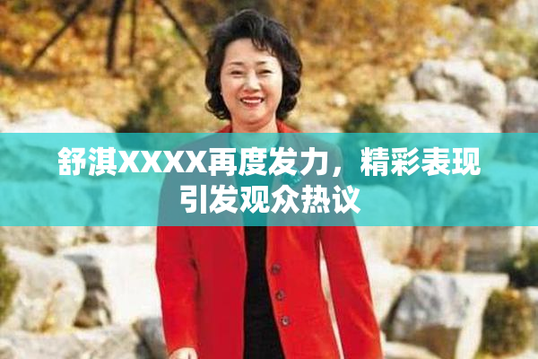 舒淇XXXX再度发力，精彩表现引发观众热议