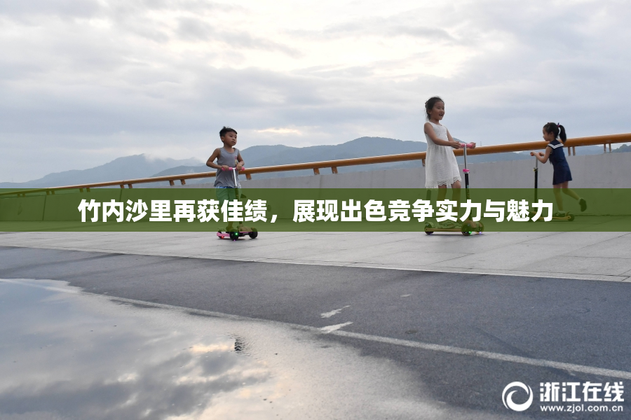 竹内沙里再获佳绩，展现出色竞争实力与魅力