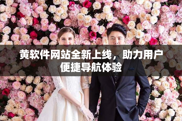 黄软件网站全新上线，助力用户便捷导航体验