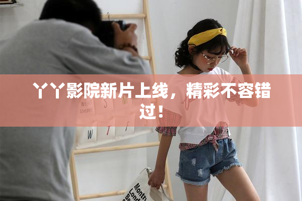 丫丫影院新片上线，精彩不容错过！