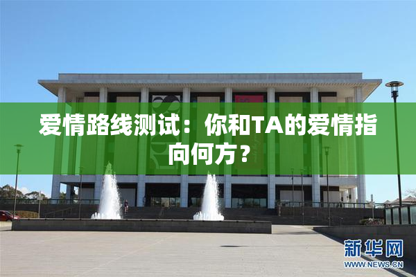 爱情路线测试：你和TA的爱情指向何方？