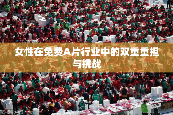 女性在免费A片行业中的双重重担与挑战