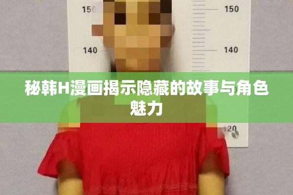 秘韩H漫画揭示隐藏的故事与角色魅力