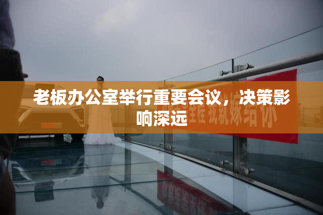 老板办公室举行重要会议，决策影响深远