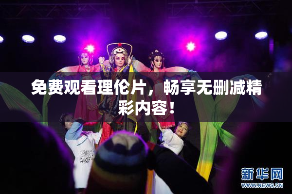 免费观看理伦片，畅享无删减精彩内容！