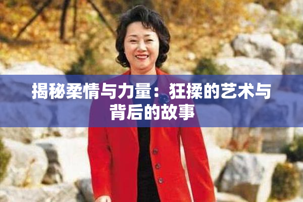揭秘柔情与力量：狂揉的艺术与背后的故事