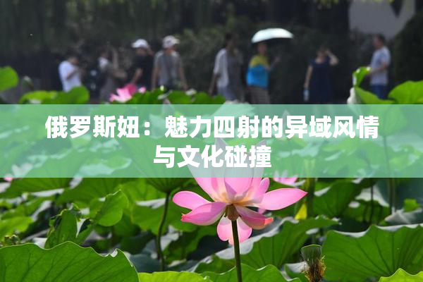 俄罗斯妞：魅力四射的异域风情与文化碰撞