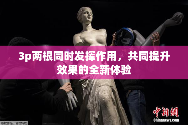 3p两根同时发挥作用，共同提升效果的全新体验