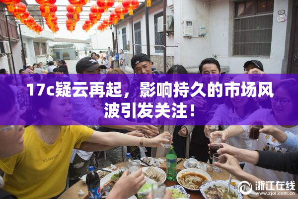 17c疑云再起，影响持久的市场风波引发关注！