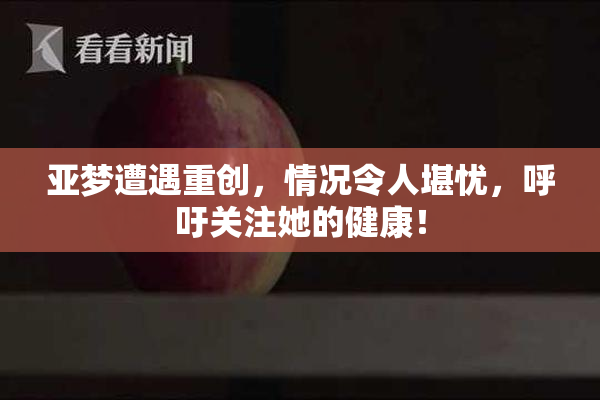 亚梦遭遇重创，情况令人堪忧，呼吁关注她的健康！