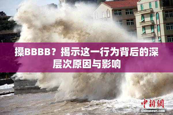 搡BBBB？揭示这一行为背后的深层次原因与影响