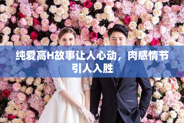 纯爱高H故事让人心动，肉感情节引人入胜